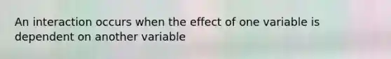 An interaction occurs when the effect of one variable is dependent on another variable