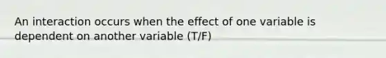 An interaction occurs when the effect of one variable is dependent on another variable (T/F)