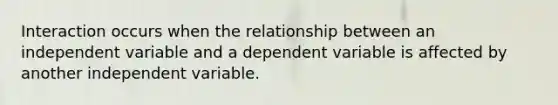 Interaction occurs when the relationship between an independent variable and a dependent variable is affected by another independent variable.