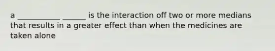 a ___________ ______ is the interaction off two or more medians that results in a greater effect than when the medicines are taken alone