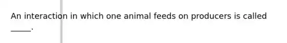 An interaction in which one animal feeds on producers is called _____.