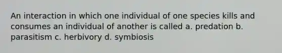 An interaction in which one individual of one species kills and consumes an individual of another is called a. predation b. parasitism c. herbivory d. symbiosis