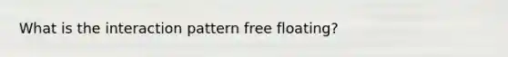 What is the interaction pattern free floating?