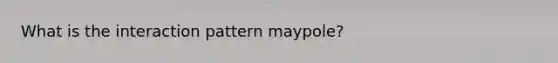 What is the interaction pattern maypole?