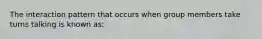 The interaction pattern that occurs when group members take turns talking is known as: