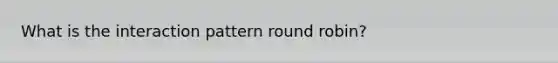 What is the interaction pattern round robin?