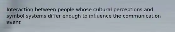 Interaction between people whose cultural perceptions and symbol systems differ enough to influence the communication event