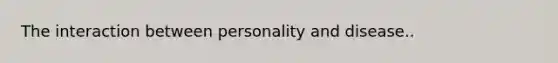 The interaction between personality and disease..