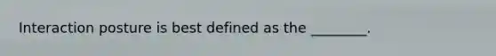 Interaction posture is best defined as the ________.
