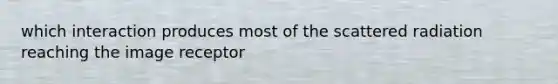 which interaction produces most of the scattered radiation reaching the image receptor