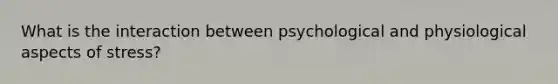 What is the interaction between psychological and physiological aspects of stress?