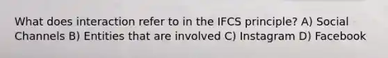 What does interaction refer to in the IFCS principle? A) Social Channels B) Entities that are involved C) Instagram D) Facebook