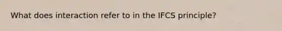 What does interaction refer to in the IFCS principle?