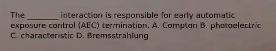 The ________ interaction is responsible for early automatic exposure control (AEC) termination. A. Compton B. photoelectric C. characteristic D. Bremsstrahlung