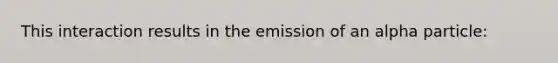 This interaction results in the emission of an alpha particle: