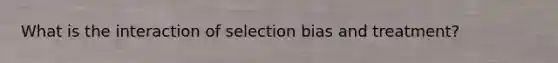 What is the interaction of selection bias and treatment?