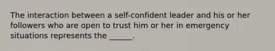 The interaction between a self-confident leader and his or her followers who are open to trust him or her in emergency situations represents the ______.