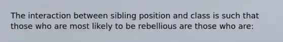 The interaction between sibling position and class is such that those who are most likely to be rebellious are those who are: