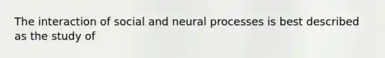 The interaction of social and neural processes is best described as the study of