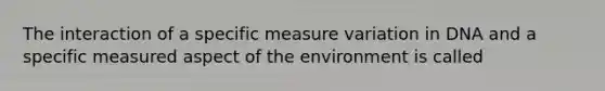 The interaction of a specific measure variation in DNA and a specific measured aspect of the environment is called