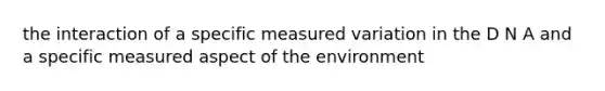 the interaction of a specific measured variation in the D N A and a specific measured aspect of the environment