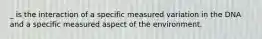 _ is the interaction of a specific measured variation in the DNA and a specific measured aspect of the environment.