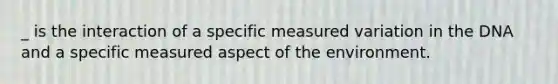 _ is the interaction of a specific measured variation in the DNA and a specific measured aspect of the environment.