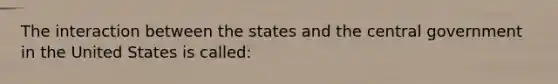 The interaction between the states and the central government in the United States is called: