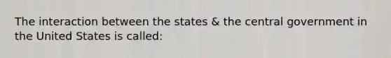 The interaction between the states & the central government in the United States is called: