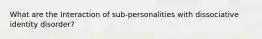 What are the Interaction of sub-personalities with dissociative identity disorder?