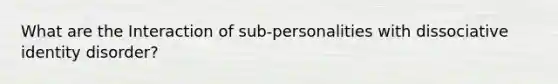 What are the Interaction of sub-personalities with dissociative identity disorder?