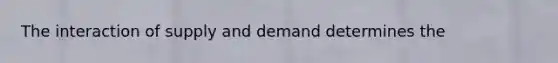 The interaction of supply and demand determines the