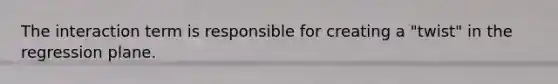 The interaction term is responsible for creating a "twist" in the regression plane.