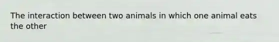 The interaction between two animals in which one animal eats the other