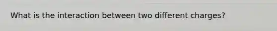 What is the interaction between two different charges?