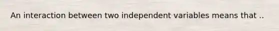 An interaction between two independent variables means that ..