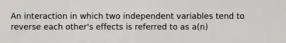 An interaction in which two independent variables tend to reverse each other's effects is referred to as a(n)