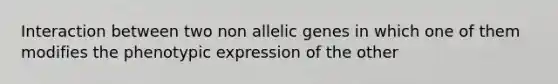 Interaction between two non allelic genes in which one of them modifies the phenotypic expression of the other