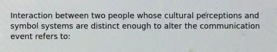 Interaction between two people whose cultural perceptions and symbol systems are distinct enough to alter the communication event refers to: