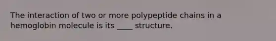 The interaction of two or more polypeptide chains in a hemoglobin molecule is its ____ structure.