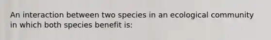 An interaction between two species in an ecological community in which both species benefit is: