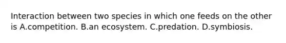 Interaction between two species in which one feeds on the other is A.competition. B.an ecosystem. C.predation. D.symbiosis.