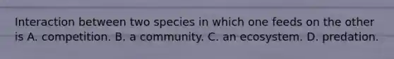 Interaction between two species in which one feeds on the other is A. competition. B. a community. C. an ecosystem. D. predation.