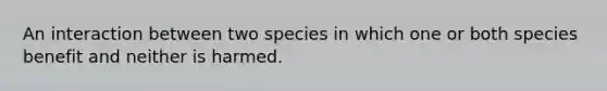 An interaction between two species in which one or both species benefit and neither is harmed.