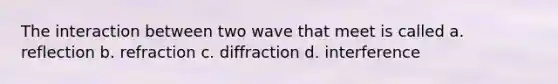 The interaction between two wave that meet is called a. reflection b. refraction c. diffraction d. interference