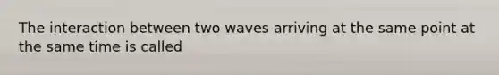 The interaction between two waves arriving at the same point at the same time is called