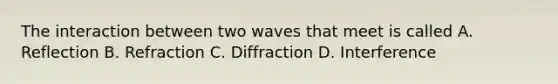 The interaction between two waves that meet is called A. Reflection B. Refraction C. Diffraction D. Interference