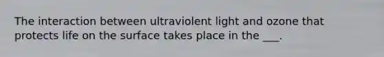 The interaction between ultraviolent light and ozone that protects life on the surface takes place in the ___.