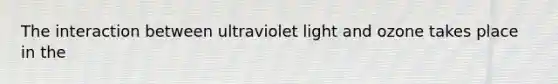 The interaction between ultraviolet light and ozone takes place in the