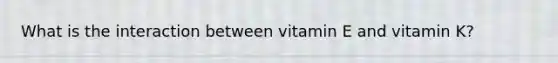 What is the interaction between vitamin E and vitamin K?